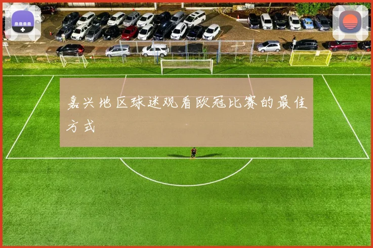 嘉兴地区球迷观看欧冠比赛的最佳方式