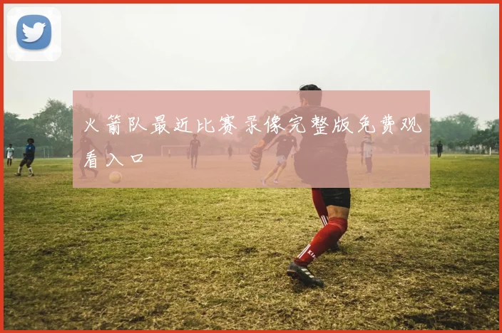 火箭队最近比赛录像完整版免费观看入口