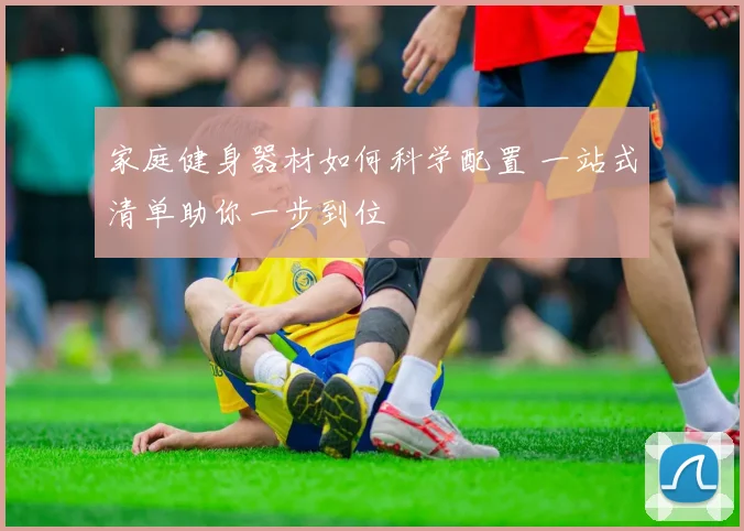 家庭健身器材如何科学配置 一站式清单助你一步到位