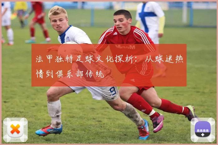 法甲独特足球文化探析：从球迷热情到俱乐部传统