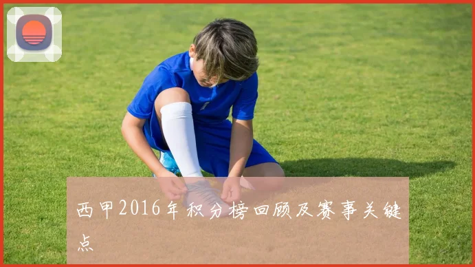 西甲2016年积分榜回顾及赛事关键点