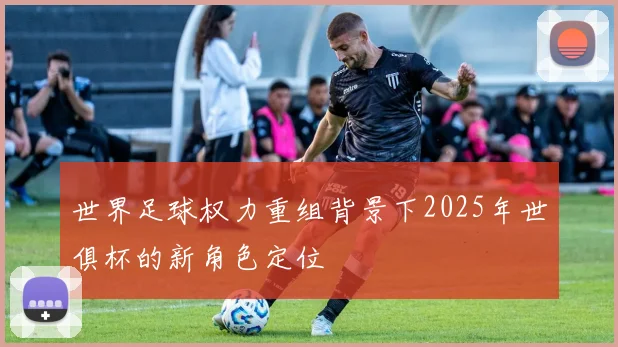世界足球权力重组背景下2025年世俱杯的新角色定位