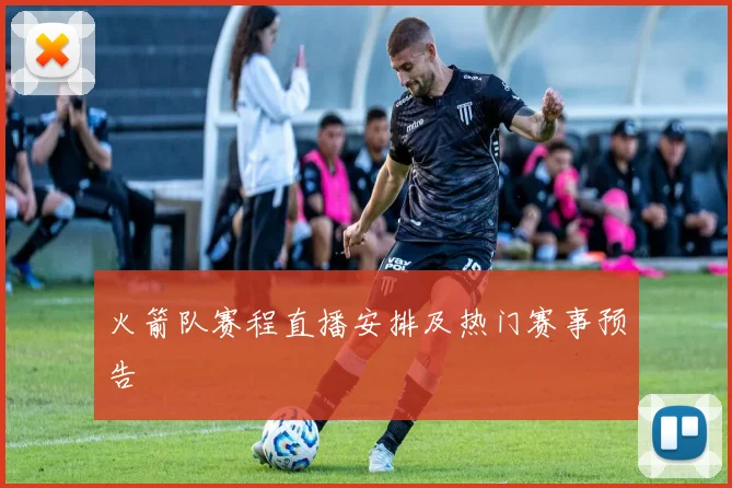 火箭队赛程直播安排及热门赛事预告