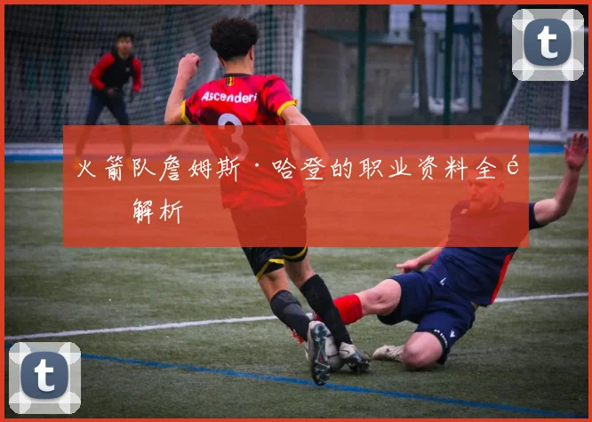 火箭队詹姆斯·哈登的职业资料全面解析