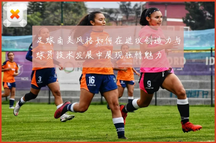足球南美风格如何在进攻创造力与球员技术发展中展现独特魅力